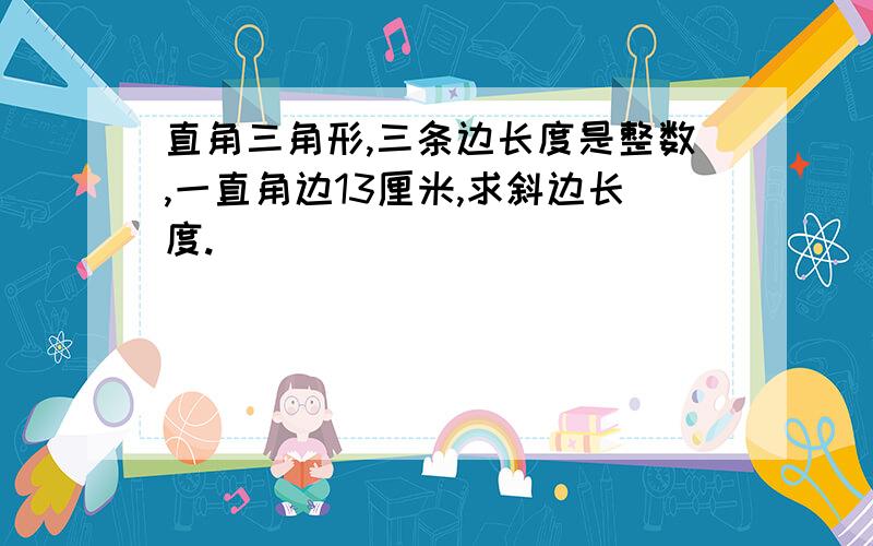 直角三角形,三条边长度是整数,一直角边13厘米,求斜边长度.