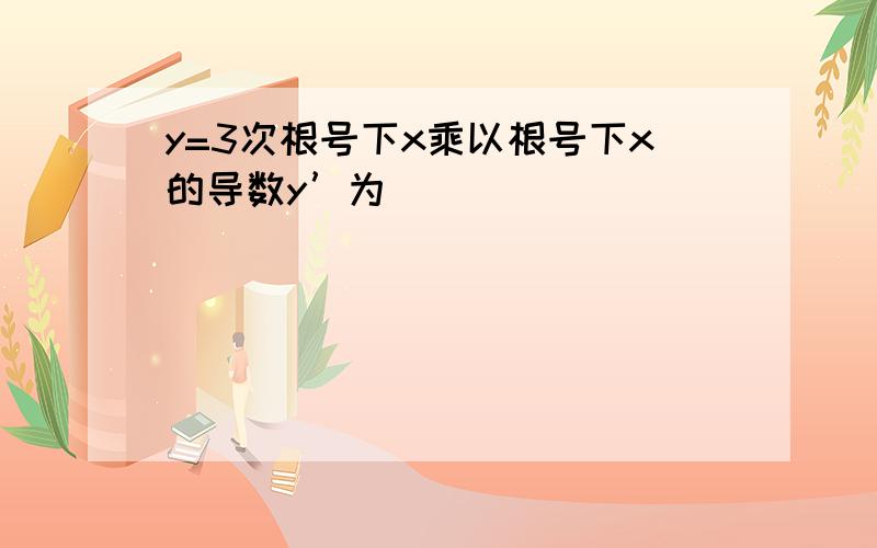 y=3次根号下x乘以根号下x的导数y’为