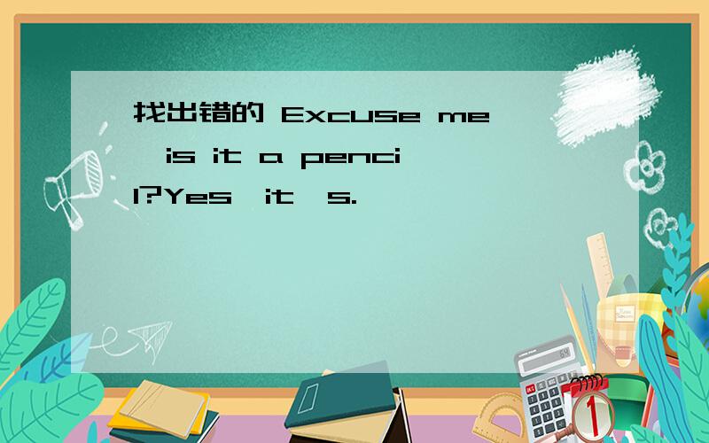 找出错的 Excuse me,is it a pencil?Yes,it's.