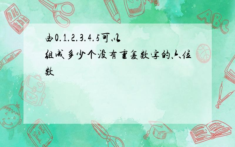 由0.1.2.3.4.5可以组成多少个没有重复数字的六位数