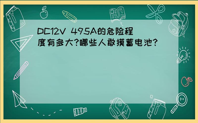 DC12V 495A的危险程度有多大?哪些人敢摸蓄电池?