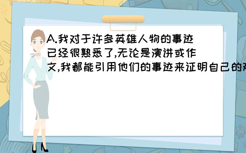 A.我对于许多英雄人物的事迹已经很熟悉了,无论是演讲或作文,我都能引用他们的事迹来证明自己的观点.