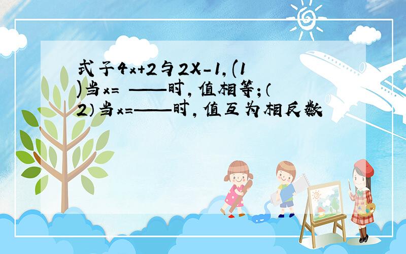 式子4x+2与2X-1,(1)当x= ——时,值相等；（2）当x=——时,值互为相反数