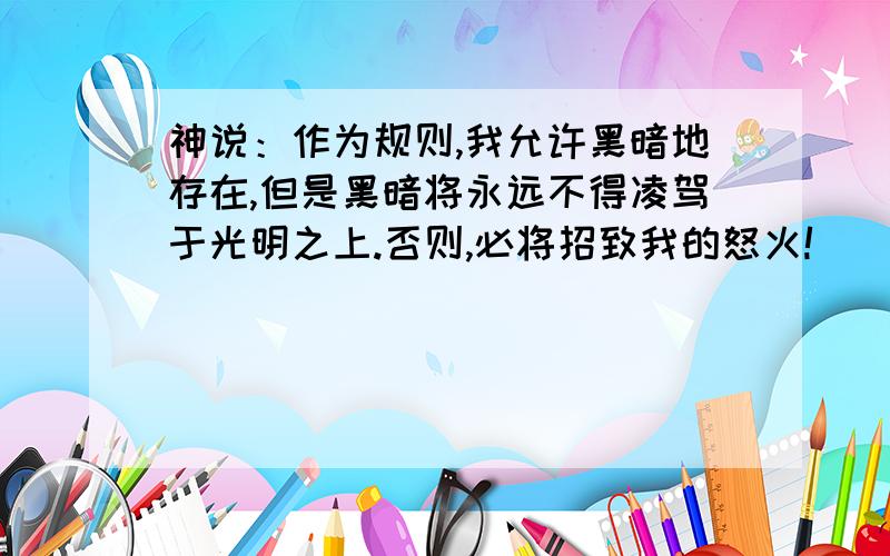 神说：作为规则,我允许黑暗地存在,但是黑暗将永远不得凌驾于光明之上.否则,必将招致我的怒火!