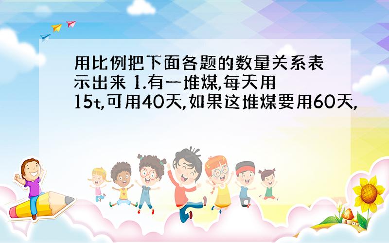 用比例把下面各题的数量关系表示出来 1.有一堆煤,每天用15t,可用40天,如果这堆煤要用60天,