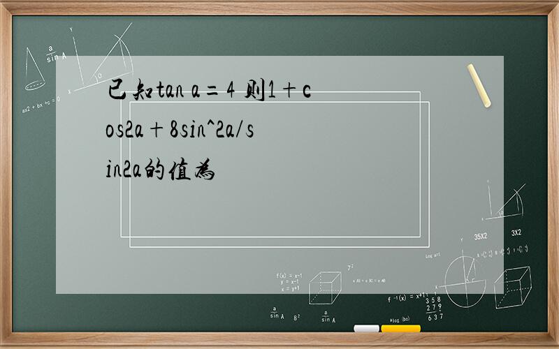 已知tan a=4 则1+cos2a+8sin^2a/sin2a的值为