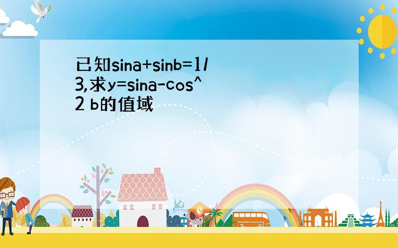 已知sina+sinb=1/3,求y=sina-cos^2 b的值域