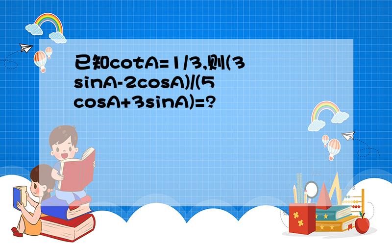 已知cotA=1/3,则(3sinA-2cosA)/(5cosA+3sinA)=?