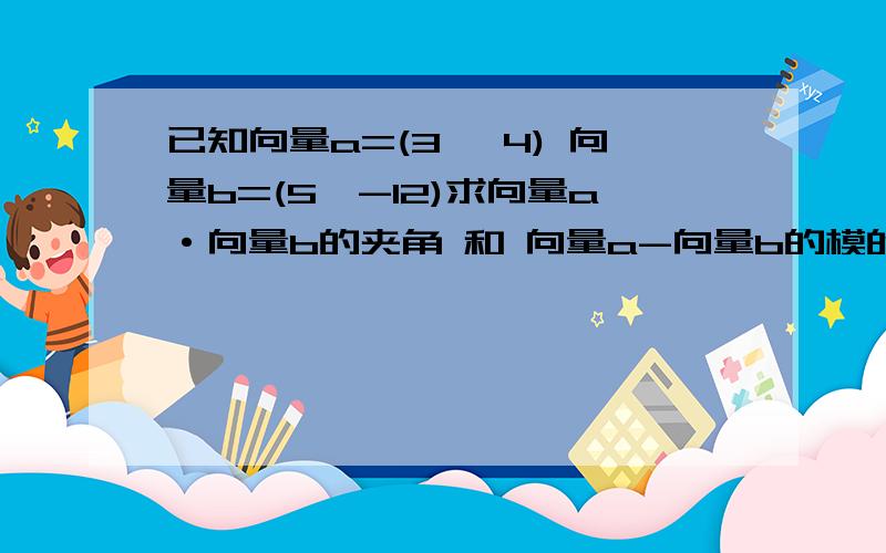 已知向量a=(3 ,4) 向量b=(5,-12)求向量a·向量b的夹角 和 向量a-向量b的模的夹角 和 向量a向量b的