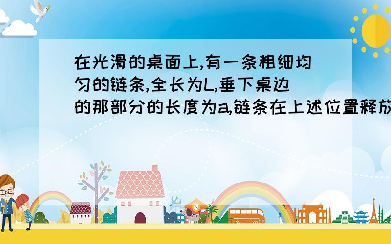 在光滑的桌面上,有一条粗细均匀的链条,全长为L,垂下桌边的那部分的长度为a,链条在上述位置释放,则链条的上端离开桌边时,