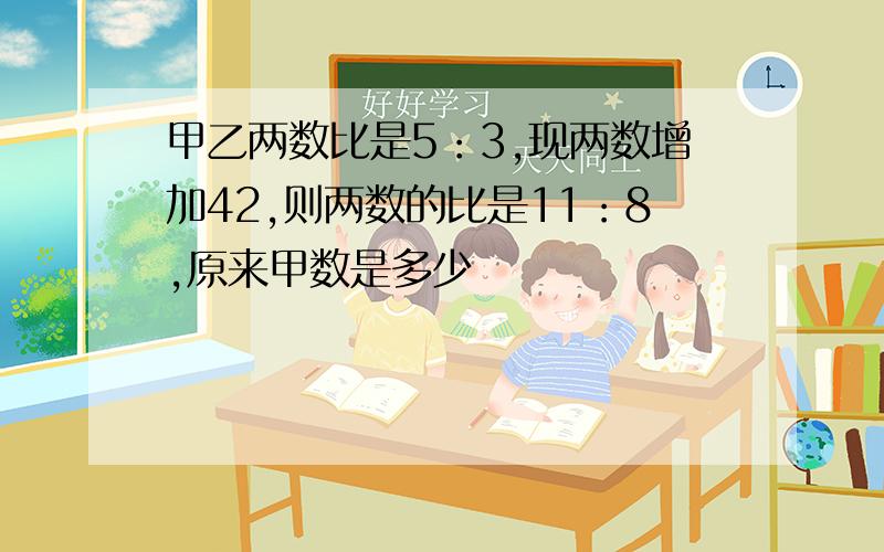 甲乙两数比是5：3,现两数增加42,则两数的比是11：8,原来甲数是多少