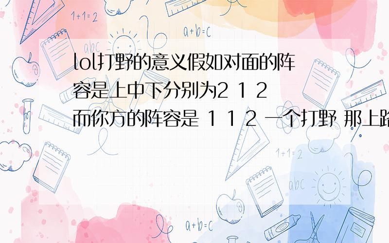 lol打野的意义假如对面的阵容是上中下分别为2 1 2 而你方的阵容是 1 1 2 一个打野 那上路的英雄不就会被压吗