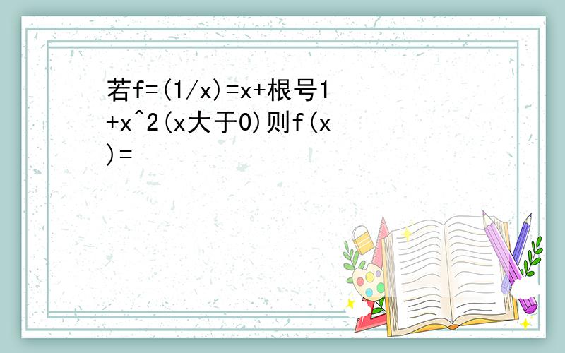 若f=(1/x)=x+根号1+x^2(x大于0)则f(x)=