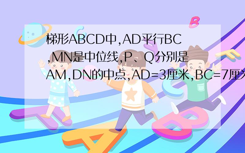 梯形ABCD中,AD平行BC,MN是中位线,P、Q分别是AM,DN的中点,AD=3厘米,BC=7厘米.求PQ的长