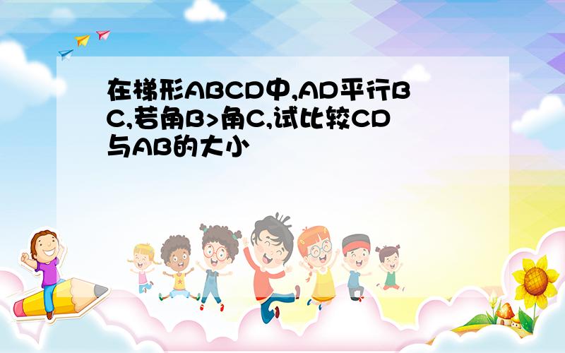 在梯形ABCD中,AD平行BC,若角B>角C,试比较CD与AB的大小