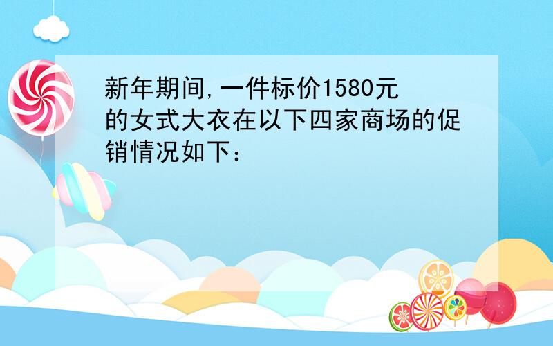 新年期间,一件标价1580元的女式大衣在以下四家商场的促销情况如下：