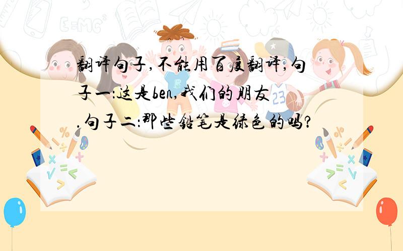 翻译句子,不能用百度翻译,句子一：这是ben,我们的朋友.句子二：那些铅笔是绿色的吗?