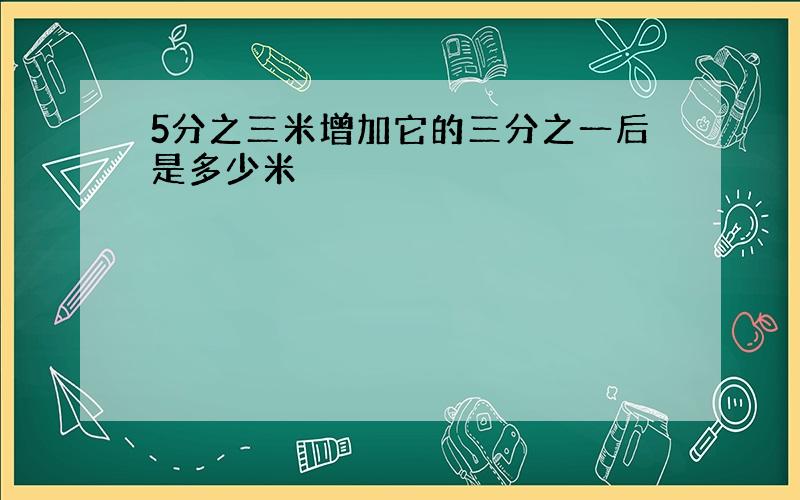 5分之三米增加它的三分之一后是多少米