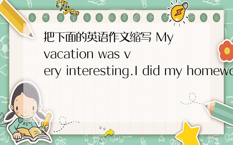 把下面的英语作文缩写 My vacation was very interesting.I did my homewor