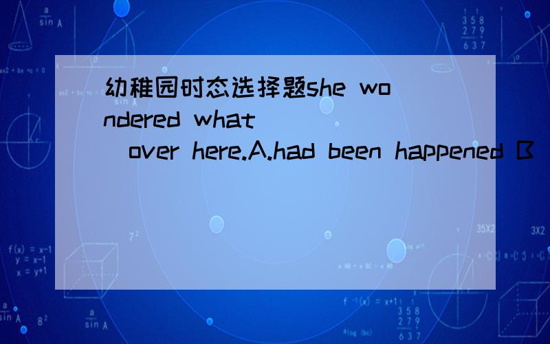 幼稚园时态选择题she wondered what____over here.A.had been happened B