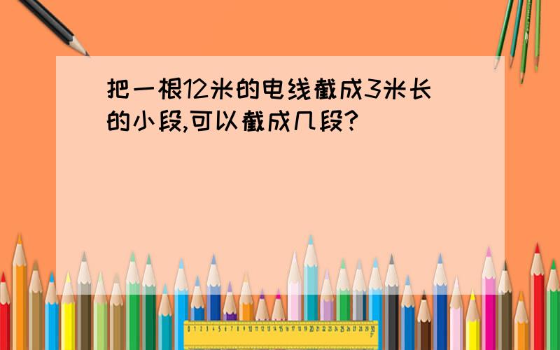 把一根12米的电线截成3米长的小段,可以截成几段?