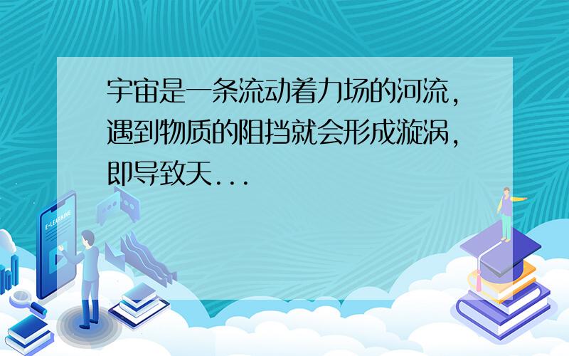 宇宙是一条流动着力场的河流,遇到物质的阻挡就会形成漩涡,即导致天...