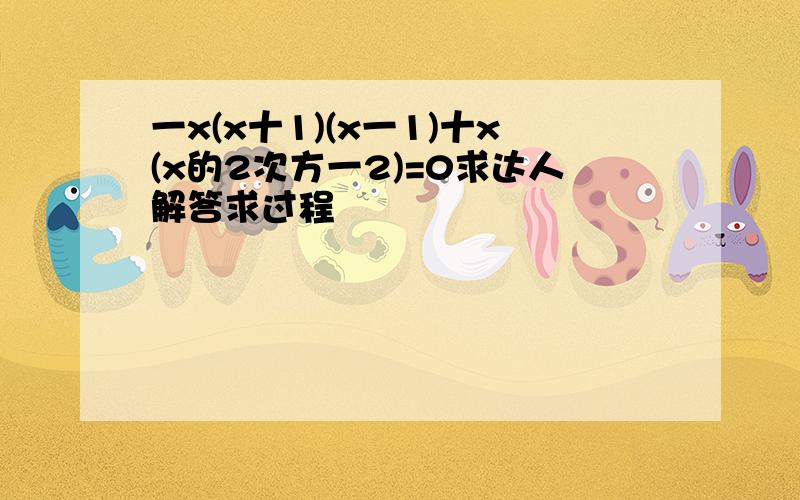 一x(x十1)(x一1)十x(x的2次方一2)=0求达人解答求过程