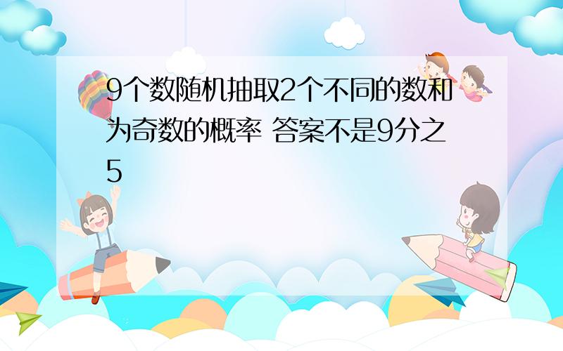 9个数随机抽取2个不同的数和为奇数的概率 答案不是9分之5