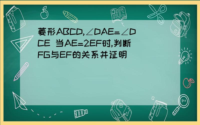 菱形ABCD,∠DAE=∠DCE 当AE=2EF时,判断FG与EF的关系并证明