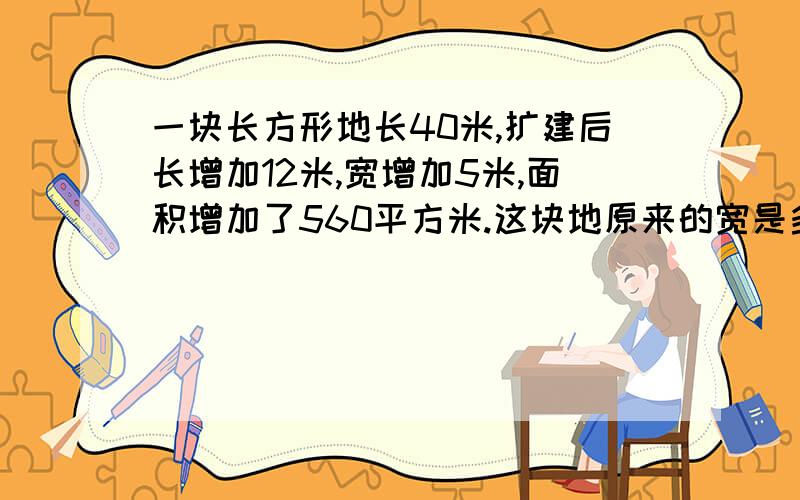 一块长方形地长40米,扩建后长增加12米,宽增加5米,面积增加了560平方米.这块地原来的宽是多少?