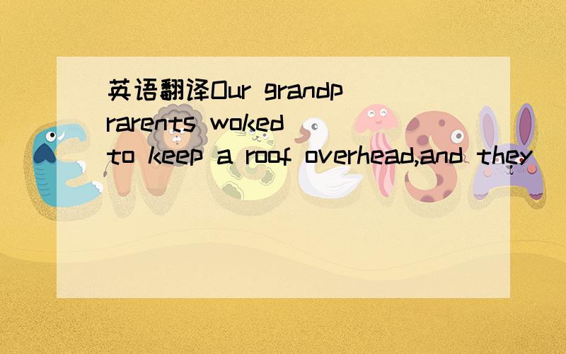 英语翻译Our grandprarents woked to keep a roof overhead,and they