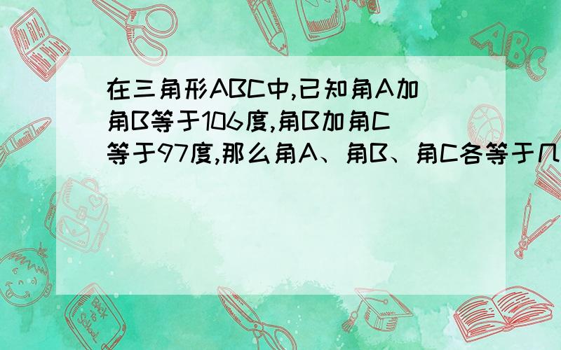 在三角形ABC中,已知角A加角B等于106度,角B加角C等于97度,那么角A、角B、角C各等于几度