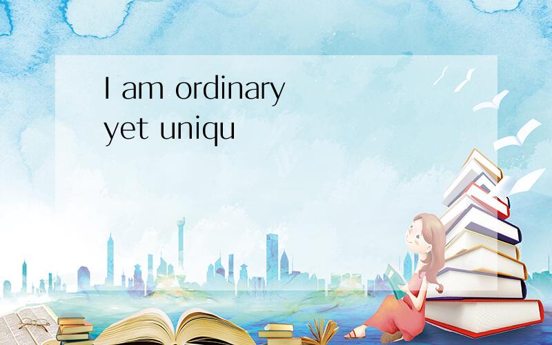 I am ordinary yet uniqu