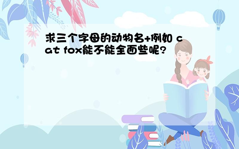 求三个字母的动物名+例如 cat fox能不能全面些呢?