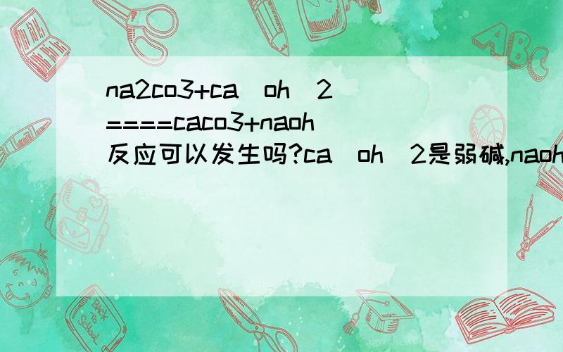 na2co3+ca(oh)2====caco3+naoh反应可以发生吗?ca(oh)2是弱碱,naoh是强碱..