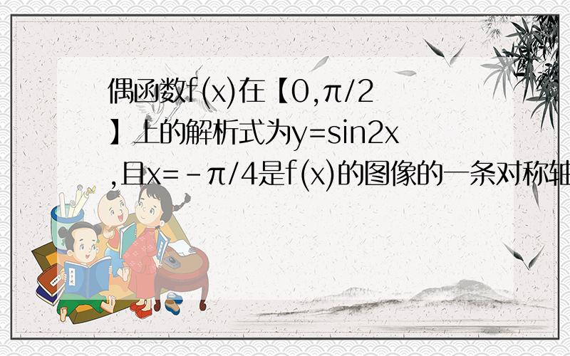 偶函数f(x)在【0,π/2】上的解析式为y=sin2x,且x=-π/4是f(x)的图像的一条对称轴,