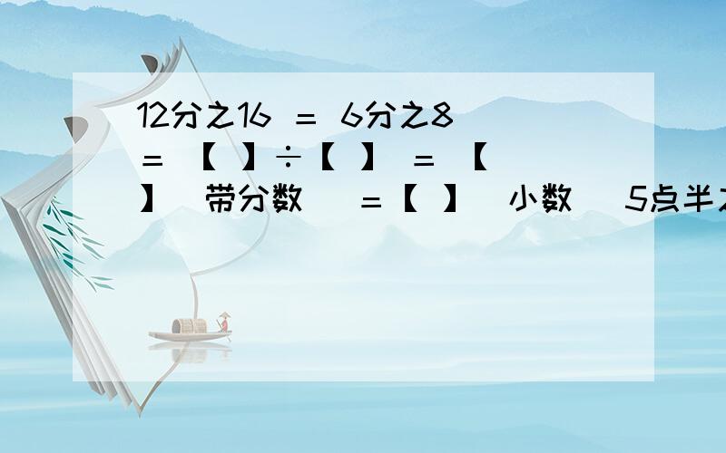 12分之16 ＝ 6分之8 ＝ 【 】÷【 】 ＝ 【 】（带分数） ＝【 】（小数） 5点半之前回答追加分