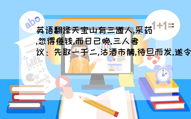 英语翻译天宝山有三道人,采药,忽得瘗钱,而日已晚.三人者议：先取一千二,沽酒市脯,待旦而发.遂令一道人往,二人潜谋：俟沽