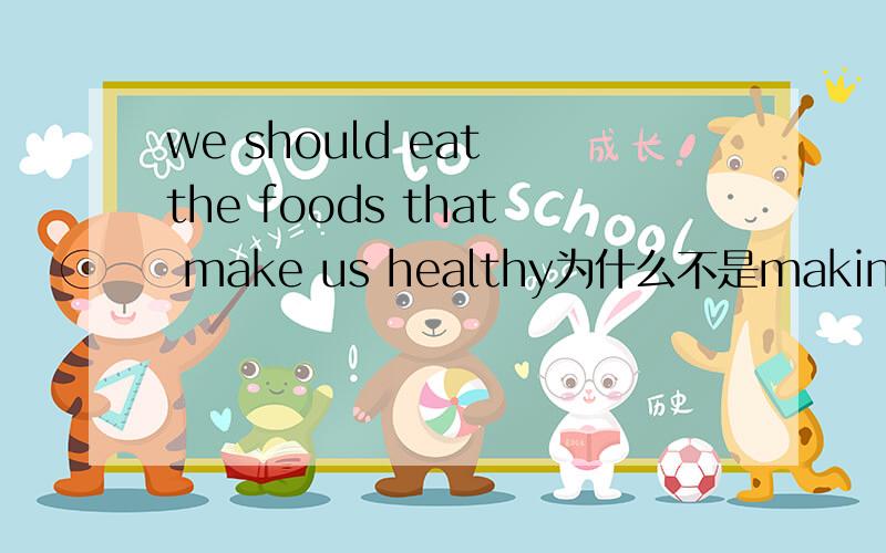 we should eat the foods that make us healthy为什么不是making?