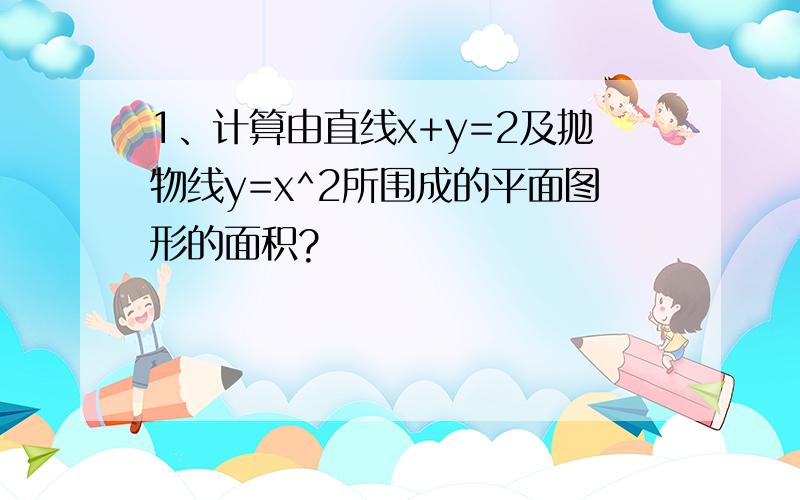 1、计算由直线x+y=2及抛物线y=x^2所围成的平面图形的面积?