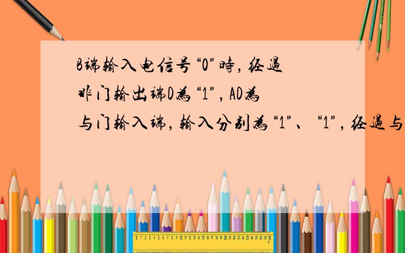 B端输入电信号“0”时，经过非门输出端D为“1”，AD为与门输入端，输入分别为“1”、“1”，经过与门输出端C为“1”