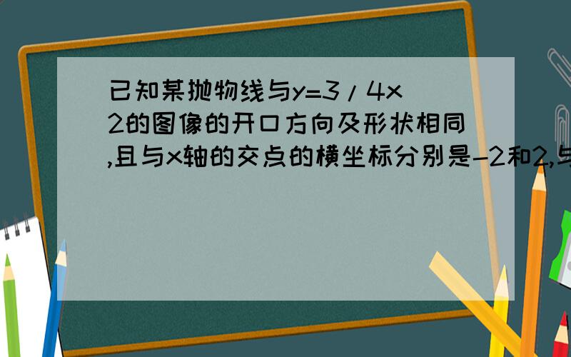 已知某抛物线与y=3/4x^2的图像的开口方向及形状相同,且与x轴的交点的横坐标分别是-2和2,与y轴的交点的纵坐标是-