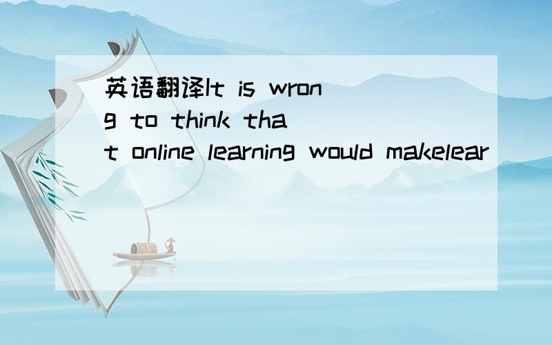 英语翻译It is wrong to think that online learning would makelear