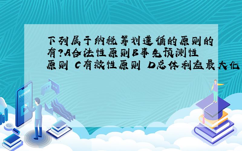 下列属于纳税筹划遵循的原则的有?A合法性原则B事先预测性原则 C有效性原则 D总体利益最大化原则 多选题