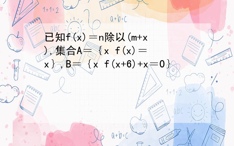 已知f(x)＝n除以(m+x),集合A＝｛x f(x)＝x｝,B＝｛x f(x+6)+x＝0｝