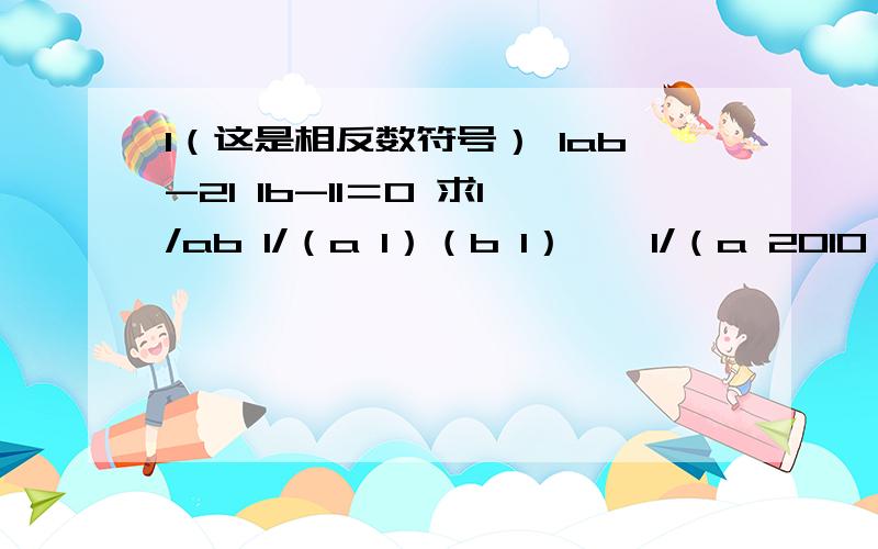 I（这是相反数符号） Iab-2I Ib-1I＝0 求1/ab 1/（a 1）（b 1） … 1/（a 2010）（b