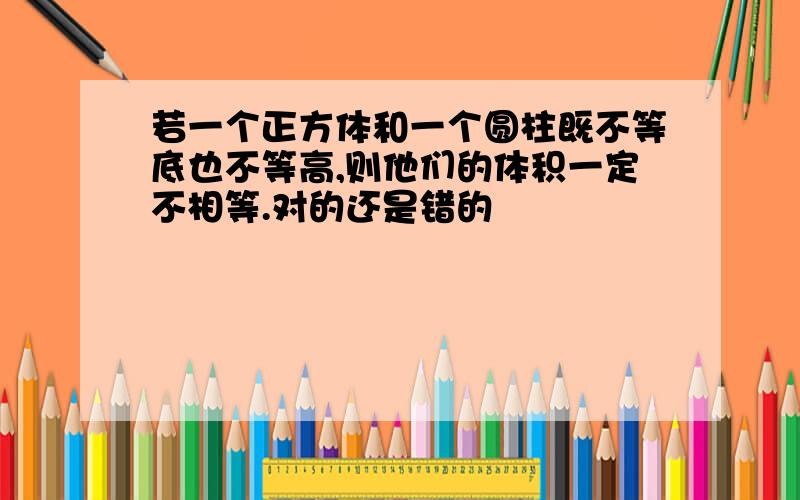 若一个正方体和一个圆柱既不等底也不等高,则他们的体积一定不相等.对的还是错的