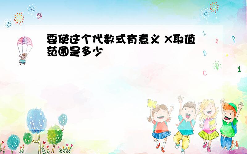 要使这个代数式有意义 X取值范围是多少