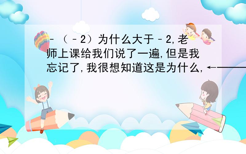 ﹣（﹣2）为什么大于﹣2,老师上课给我们说了一遍,但是我忘记了,我很想知道这是为什么,←───╬∞