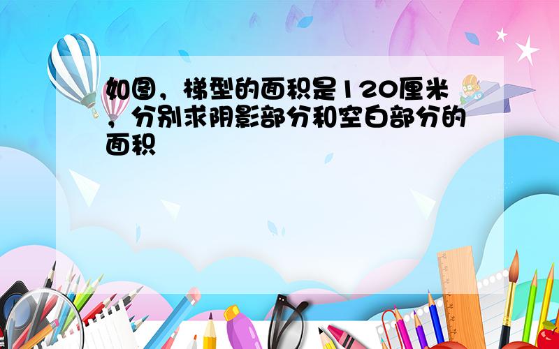 如图，梯型的面积是120厘米，分别求阴影部分和空白部分的面积